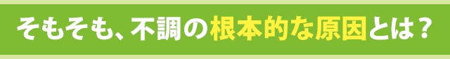 そもそも、不調の根本的な原因とは?